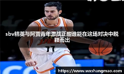 sbv精英与阿贾青年激战正酣谁能在这场对决中脱颖而出